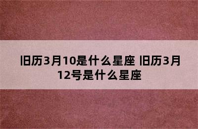 旧历3月10是什么星座 旧历3月12号是什么星座